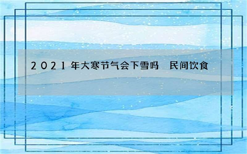 2021年大寒节气会下雪吗 民间饮食